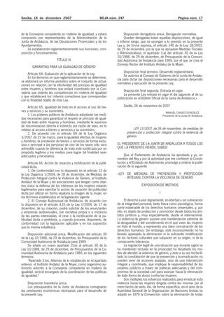 Sevilla, 18 de diciembre 2007                                BOJA núm. 247                                             Página núm. 17



de la Consejería competente en materia de igualdad; y estará               Disposición derogatoria única. Derogación normativa.
compuesta por representantes de la Administración de la                    Quedan derogadas todas aquellas disposiciones, de igual
Junta de Andalucía, de las Diputaciones Provinciales y de los         o inferior rango, que se opongan a lo previsto en la presente
Ayuntamientos.                                                        Ley y, de forma expresa, el artículo 140 de la Ley 18/2003,
     Se establecerán reglamentariamente sus funciones, com-           de 29 de diciembre, por la que se aprueban Medidas Fiscales
posición y funcionamiento.                                            y Administrativas; el apartado 3.a) del artículo 30 de la Ley
                                                                      10/1988, de 29 de diciembre, de Presupuesto de la Comuni-
                            TÍTULO IV                                 dad Autónoma de Andalucía para 1989, por el que se crea el
                                                                      Consejo Rector del Instituto Andaluz de la Mujer.
        GARANTÍAS PARA LA IGUALDAD DE GÉNERO
                                                                           Disposición final primera. Desarrollo reglamentario.
     Artículo 64. Evaluación de la aplicación de la Ley.                   Se autoriza al Consejo de Gobierno de la Junta de Andalu-
     En los términos en que reglamentariamente se determine,          cía para dictar las disposiciones necesarias para el desarrollo
se elaborará un informe periódico sobre el conjunto de actua-         normativo y ejecución de la presente Ley.
ciones en relación con la efectividad del principio de igualdad
entre mujeres y hombres que estará coordinado por la Con-                  Disposición final segunda. Entrada en vigor.
sejería que ostente las competencias en materia de igualdad                La presente Ley entrará en vigor el día siguiente al de su
y que establecerá los criterios correctores que correspondan          publicación en el Boletín Oficial de la Junta de Andalucía.»
con la finalidad objeto de esta Ley.
     Artículo 65. Igualdad de trato en el acceso al uso de bie-           Sevilla, 26 de noviembre de 2007
nes y servicios y su suministro.                                                                             MANUEL CHAVES GONZÁLEZ
     1. Los poderes públicos de Andalucía adoptarán las medi-                                             Presidente de la Junta de Andalucía
das necesarias para garantizar el respeto al principio de igual-
dad de trato entre mujeres y hombres, mediante la ausencia
de discriminación directa e indirecta por razón de sexo, en lo
relativo al acceso a bienes y servicios y su suministro.                         LEY 13/2007, de 26 de noviembre, de medidas de
     2. De acuerdo con el artículo 69 de la Ley Orgánica                     prevención y protección integral contra la violencia de
3/2007, de 22 de marzo, para la igualdad efectiva de mujeres                 género.
y hombres, la prestación de bienes y servicios de forma exclu-
siva o principal a las personas de uno de los sexos sólo será         EL PRESIDENTE DE LA JUNTA DE ANDALUCÍA A TODOS LOS
admisible cuando la diferencia de trato esté justificada por un       QUE LA PRESENTE VIEREN, SABED:
propósito legítimo y los medios para lograr tal finalidad sean
adecuados y necesarios.                                                    Que el Parlamento de Andalucía ha aprobado y yo, en
                                                                      nombre del Rey y por la autoridad que me confieren la Consti-
       Artículo 66. Acción de cesación y rectificación de la publi-   tución y el Estatuto de Autonomía, promulgo y ordeno la publi-
cidad ilícita.                                                        cación de la siguiente
       1. De conformidad con lo dispuesto en el artículo 12 de
la Ley Orgánica 1/2004, de 28 de diciembre, de Medidas de             «LEY DE MEDIDAS DE PREVENCIÓN Y PROTECCIÓN
Protección Integral contra la Violencia de Género, el Instituto            INTEGRAL CONTRA LA VIOLENCIA DE GÉNERO
Andaluz de la Mujer y las asociaciones que tengan como obje-
tivo único la defensa de los intereses de las mujeres estarán                           EXPOSICIÓN DE MOTIVOS
legitimados para ejercitar la acción de cesación de publicidad
ilícita por utilizar en forma vejatoria la imagen de la mujer, en                                     I
los términos establecidos en la legislación vigente.
       2. El Consejo Audiovisual de Andalucía, de acuerdo con               El derecho a vivir dignamente, en libertad y sin vulneración
lo dispuesto en el artículo 4.15 de la Ley 1/2004, de 17 de           de la integridad personal, tanto física como psicológica, forma
diciembre, de su creación, podrá solicitar de los anunciantes         parte inalienable de los derechos humanos universales, y, por
y empresas audiovisuales, por iniciativa propia o a instancia         ello, es objeto de protección y promoción desde todos los ám-
de las partes interesadas, el cese o la rectificación de la pu-       bitos jurídicos y, muy especialmente, desde el internacional.
blicidad ilícita o prohibida, y, cuando proceda, disponerlo, de       La violencia de género supone una manifestación extrema de
conformidad con la legislación aplicable y en los supuestos           la desigualdad y del sometimiento en el que viven las mujeres
que la misma establezca.                                              en todo el mundo, y representa una clara conculcación de los
                                                                      derechos humanos. Sin embargo, este reconocimiento no ha
     Disposición adicional única. Modificación del artículo 30        llevado aparejada la eliminación ni la suficiente modificación
de la Ley 10/1988, de 29 de diciembre, de Presupuesto de la           de los factores culturales que subyacen en su origen, ni de la
Comunidad Autónoma de Andalucía para 1989.                            consecuente tolerancia.
     Se añade un nuevo apartado 2.bis al artículo 30 de la                  La regulación legal de una situación que durante siglos se
Ley 10/1988, de 29 de diciembre, de Presupuestos de la Co-            ha mantenido recluida en la privacidad ha desafiado los mo-
munidad Autónoma de Andalucía para 1989, en los siguientes            dos de atender la violencia de género, y esto a su vez ha facili-
términos:                                                             tado la constatación de que la prevención y la erradicación no
     “Apartado 2.bis. Además de lo establecido en el apartado         pueden venir de acciones aisladas, sino de una intervención
anterior, el Instituto Andaluz de la Mujer, como organismo au-        integral y coordinada, que implique la responsabilidad de los
tónomo adscrito a la Consejería competente en materia de              poderes públicos a través de políticas adecuadas y del com-
igualdad, será el encargado de la coordinación de las políticas       promiso de la sociedad civil para avanzar hacia la eliminación
de igualdad.”                                                         de toda forma de abuso contra las mujeres.
                                                                            Son múltiples los esfuerzos realizados para erradicar esta
     Disposición transitoria única.                                   violencia hacia las mujeres dirigida contra las mismas por el
     Los presupuestos de la Junta de Andalucía consignarán            mero hecho de serlo. Así, de forma específica, en el seno de la
las previsiones económicas necesarias para el desarrollo de           Asamblea General de la Organización de Naciones Unidas se
la presente Ley.                                                      adoptó en 1979 la Convención sobre la eliminación de todas
 