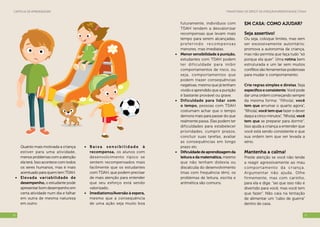 Transtorno de Déficit de Atenção/Hiperatividade (TDAH)Cartilha de Aprendizagem
1110
futuramente, indivíduos com
TDAH tendem a desvalorizar
recompensas que levam mais
tempo para serem alcançadas,
prefer indo recompen sa s
menores, mas imediatas.
•	 Menor sensibilidade à punição,
estudantes com TDAH podem
ter dificuldade para inibir
comportamentos de risco, ou
seja, comportamentos que
podem trazer consequências
negativas, mesmo que já tenham
vivido e aprendido que a punição
é bastante provável ou grave.
•	 Dificuldade para lidar com
o tempo, pessoas com TDAH
costumam achar que o tempo
demora mais para passar do que
realmente passa. Elas podem ter
dificuldades para estabelecer
prioridades, cumprir prazos,
concluir suas tarefas, avaliar
as consequências em longo
prazo etc.
•	 Dificuldadedeaprendizagemda
leitura e da matemática, mesmo
que não tenham dislexia ou
discalculia do desenvolvimento
(mas com frequência têm), os
problemas de leitura, escrita e
aritmética são comuns.
Em CASA: como ajudar?
Seja assertivo!
Ou seja, coloque limites, mas sem
ser excessivamente autoritário;
promova a autonomia da criança,
mas não permita que faça tudo “só
porque ela quer”. Uma rotina bem
estruturada e um lar sem muitos
conflitos são ferramentas poderosas
para mudar o comportamento.
Crie regras simples e diretas. Seja
específico e consistente. Você pode
dar uma ordem começando sempre
da mesma forma: “filho(a), você
tem que arrumar o quarto agora”,
“filho(a), você tem que fazer o dever
daqui a cinco minutos”, “filho(a), você
tem que se preparar para dormir”.
Isso ajuda a criança a entender que
você está sendo consistente e que
sua ordem tem que ser levada a
sério.
Mantenha a calma!
Preste atenção se você não tende
a reagir agressivamente ao mau
comportamento da criança.
Argumentar não ajuda. Olhe
firmemente, mas com carinho,
para ela e diga: “sei que isso não é
divertido para você, mas você tem
que fazer”. Não caia na tentação
de alimentar um “cabo de guerra”
dentro de casa.
Quanto mais motivada a criança
estiver para uma atividade,
menos problemas com a atenção
ela terá. Isso acontece com todos
os seres humanos, mas é mais
acentuado para quem tem TDAH.
•	 Elevada variabilidade de
desempenho, o estudante pode
apresentar bom desempenho em
certa atividade num dia e falhar
em outra de mesma natureza
em outro.
•	 B a i x a s e n s i b i l i d a d e à
recompensa, os alunos com
desenvolvimento típico se
sentem recompensados mais
facilmente que os estudantes
com TDAH, que podem precisar
de mais atenção para entender
que seu esforço está sendo
valorizado.
•	 Imediatismo/Aversão à espera,
mesmo que a consequência
de uma ação seja muito boa
 