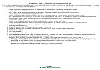 PP-1PBR-00150 - ANEXO A – Determinação das Classes de anomalias de SMS
INTERNA  Força de Trabalho
Página 4 de 5
j. Um acidente é classificado como Primeiros Socorros se o tratamento da lesão ocorre em um único atendimento, ou seja, não requer tratamento médico continuado, e for limitado
a um ou mais dos 15 procedimentos específicos. Esses são:
1. O uso de medicamentos, independentemente da via de administração, para tratamento sintomático de lesão de baixa gravidade.
2. Administração de vacinas contra o tétano.
Nota 1: Todas as outras vacinas administradas em função de lesões relacionadas ao trabalho serão consideradas Tratamento Médico.
3. Limpeza, lavagem ou imersão de feridas na superfície da pele.
4. O uso de revestimentos para feridas como bandagens, Band-Aids, compressas de gases etc., o uso de curativos tipo borboleta ou Steri-Strips.
Nota 2: A realização de sutura convencional ou tradicional (agulha e fio) para lesões corto-contusas da pele e mucosa de baixa gravidade estará classificada como
Primeiros Socorros (Classe 1) desde que não se apresentem critérios excludentes inseridos no item j (Tratamento Médico) deste anexo.
5. O uso de terapia quente ou frio.
6. O uso de meios não rígidos de apoio, tais como ligaduras elásticas, faixas e suportes lombares não rígidos.
7. O uso de dispositivos de imobilização temporária enquanto se transporta uma vítima de acidente (Exemplo: tala, atadura, colar cervical, prancha).
8. Perfuração de unha para aliviar pressão ou a drenagem de fluído de uma bolha.
9. Uso de tapa olhos (oclusão ocular).
10. Remoção de corpos estranhos do olho usando apenas irrigação ou um cotonete.
11. Remoção de farpas ou corpos estranhos de áreas, exceto os olhos, por irrigação, pinças, cotonetes ou outros meios simples.
12. Uso de protetores de dedo.
13. Aplicação de massagens.
14. Ingestão de fluídos para alívio do estresse por calor.
15. Uso de câmara hiperbárica por medida padrão em ocorrência de mergulho ("Na dúvida, trate") não é determinante para a classificação, devendo ser considerados
também o diagnostico final, o tratamento/conduta adotado e a evolução do caso.
As situações abaixo, desde que atendidos os requisitos da nota “i”, mantém a classificação do acidente como Primeiros Socorros (Classe 1):
 Remoção para Unidade de Saúde exclusivamente para procedimentos diagnósticos (Exemplo: exames de imagem, laboratoriais ou avaliações complementares);
 Administração de medicamentos utilizados exclusivamente para fins de diagnóstico (Exemplo: colírio para dilatar pupilas);
 Administração de medicamentos antibióticos dérmicos para tratamento de feridas;
 Avaliação inicial e reavaliação de saúde com finalidade exclusiva para orientação ou observação.
 