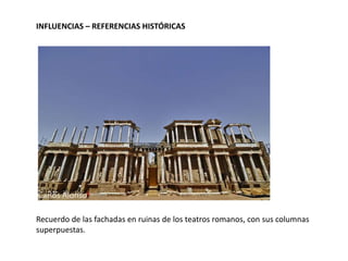 INFLUENCIAS – REFERENCIAS HISTÓRICAS

Recuerdo de las fachadas en ruinas de los teatros romanos, con sus columnas
superpuestas.

 