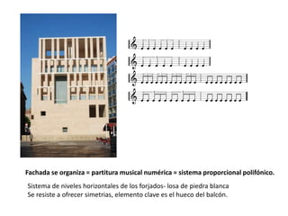 Fachada se organiza = partitura musical numérica = sistema proporcional polifónico.
Sistema de niveles horizontales de los forjados- losa de piedra blanca
Se resiste a ofrecer simetrias, elemento clave es el hueco del balcón.

 