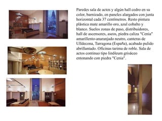 Paredes sala de actos y algún hall cedro en su
color, barnizado, en paneles alargados con junta
horizontal cada 37 centímetros. Resto pintura
plástica mate amarillo oro, azul cobalto y
blanco. Suelos zonas de paso, distribuidores,
hall de ascensores, aseos, piedra caliza “Cenia”
amarillento-anaranjado neutro, canteras de
Ulldecona, Tarragona (España), acabado pulido
abrillantado. Oficinas tarima de roble. Sala de
actos continuo tipo linóleum grisáceo
entonando con piedra “Cenia”.

 