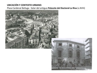 UBICACIÓN Y CONTEXTO URBANO.
Plaza Cardenal Belluga : Solar del antiguo Palacete del Doctoral La Riva (s.XVIII)

 