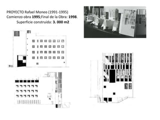 PROYECTO Rafael Moneo (1991-1995)
Comienzo obra 1995;Final de la Obra: 1998.
Superficie construida: 3. 000 m2

 