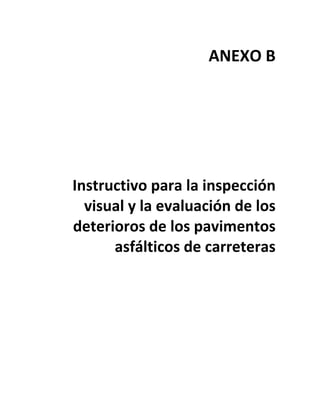 ANEXO B 
 
 
 
 
 
Instructivo para la inspección 
visual y la evaluación de los 
deterioros de los pavimentos 
asfálticos de carreteras 
 
 
 
 
 
 
 
 
 
 
 
 
 
 
 
 