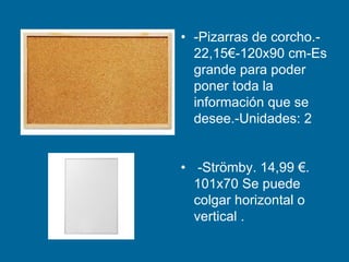• -Pizarras de corcho.-
22,15€-120x90 cm-Es
grande para poder
poner toda la
información que se
desee.-Unidades: 2
• -Strömby. 14,99 €.
101x70 Se puede
colgar horizontal o
vertical .
 