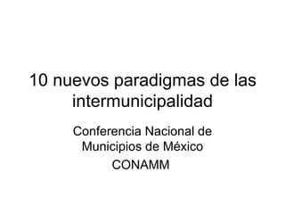 10 nuevos paradigmas de las
     intermunicipalidad
     Conferencia Nacional de
      Municipios de México
           CONAMM
 