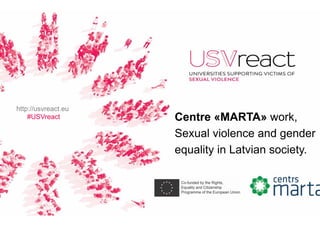 Centre «MARTA» work,
Sexual violence and gender
equality in Latvian society.
http://usvreact.eu
#USVreact
 