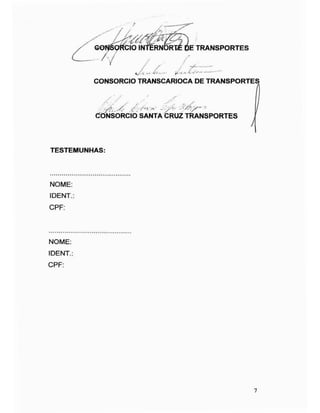 TRANSPORTES
CONSORCIO TRANSCARIOCA DE TRANSPORTES
,, , I)ÿ
/? ./c ' /
CONSORCIO SANTA CRUZ TRANSPORTES
í
TESTEMUNHAS:
NOME:
IDENT.:
CPF:
NOME:
IDENT.:
CPF:
7
 