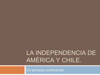 LA INDEPENDENCIA DE
AMÉRICA Y CHILE.
Un proceso continental.
 