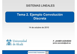 SISTEMAS LINEALES


Tema 2. Ejemplo Convolución
          Discreta

      14 de octubre de 2010




                              F. JAVIER ACEVEDO
                              javier.acevedo@uah.es
 