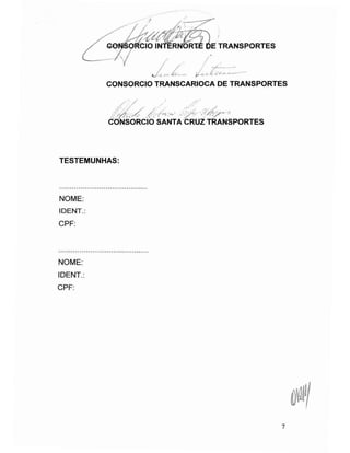 CIO INTERNOR TRANSPORTES
CONSORCIO TRANSCARIOCA DE TRANSPORTES
CONSORCIO SANTA CRUZ TRANSPORTES
TESTEMUNHAS:
NOME:
IDENT.:
CPF:
NOME:
IDENT.:
CPF:
0/
7
 