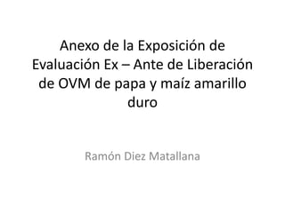 Anexo de la Exposición de Evaluación Ex – Ante de Liberación de OVM de papa y maíz amarillo duro Ramón Diez Matallana 