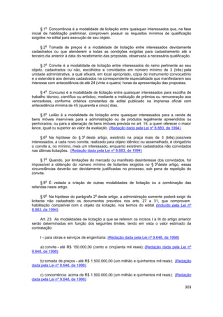 o
      § 1 Concorrência é a modalidade de licitação entre quaisquer interessados que, na fase
inicial de habilitação preliminar, comprovem possuir os requisitos mínimos de qualificação
exigidos no edital para execução de seu objeto.

        o
     § 2 Tomada de preços é a modalidade de licitação entre interessados devidamente
cadastrados ou que atenderem a todas as condições exigidas para cadastramento até o
terceiro dia anterior à data do recebimento das propostas, observada a necessária qualificação.

        o
      § 3 Convite é a modalidade de licitação entre interessados do ramo pertinente ao seu
objeto, cadastrados ou não, escolhidos e convidados em número mínimo de 3 (três) pela
unidade administrativa, a qual afixará, em local apropriado, cópia do instrumento convocatório
e o estenderá aos demais cadastrados na correspondente especialidade que manifestarem seu
interesse com antecedência de até 24 (vinte e quatro) horas da apresentação das propostas.

        o
     § 4 Concurso é a modalidade de licitação entre quaisquer interessados para escolha de
trabalho técnico, científico ou artístico, mediante a instituição de prêmios ou remuneração aos
vencedores, conforme critérios constantes de edital publicado na imprensa oficial com
antecedência mínima de 45 (quarenta e cinco) dias.

        o
     § 5 Leilão é a modalidade de licitação entre quaisquer interessados para a venda de
bens móveis inservíveis para a administração ou de produtos legalmente apreendidos ou
penhorados, ou para a alienação de bens imóveis prevista no art. 19, a quem oferecer o maior
lance, igual ou superior ao valor da avaliação. (Redação dada pela Lei nº 8.883, de 1994)

        o                      o
      § 6 Na hipótese do § 3 deste artigo, existindo na praça mais de 3 (três) possíveis
interessados, a cada novo convite, realizado para objeto idêntico ou assemelhado, é obrigatório
o convite a, no mínimo, mais um interessado, enquanto existirem cadastrados não convidados
nas últimas licitações. (Redação dada pela Lei nº 8.883, de 1994)

        o
     § 7 Quando, por limitações do mercado ou manifesto desinteresse dos convidados, for
                                                                      o
impossível a obtenção do número mínimo de licitantes exigidos no § 3 deste artigo, essas
circunstâncias deverão ser devidamente justificadas no processo, sob pena de repetição do
convite.

        o
      § 8 É vedada a criação de outras modalidades de licitação ou a combinação das
referidas neste artigo.

        o                             o
      § 9 Na hipótese do parágrafo 2 deste artigo, a administração somente poderá exigir do
licitante não cadastrado os documentos previstos nos arts. 27 a 31, que comprovem
habilitação compatível com o objeto da licitação, nos termos do edital. (Incluído pela Lei nº
8.883, de 1994)

     Art. 23. As modalidades de licitação a que se referem os incisos I a III do artigo anterior
serão determinadas em função dos seguintes limites, tendo em vista o valor estimado da
contratação:

     I - para obras e serviços de engenharia: (Redação dada pela Lei nº 9.648, de 1998)

     a) convite - até R$ 150.000,00 (cento e cinqüenta mil reais); (Redação dada pela Lei nº
9.648, de 1998)

    b) tomada de preços - até R$ 1.500.000,00 (um milhão e quinhentos mil reais); (Redação
dada pela Lei nº 9.648, de 1998)

    c) concorrência: acima de R$ 1.500.000,00 (um milhão e quinhentos mil reais); (Redação
dada pela Lei nº 9.648, de 1998)

                                                                                            303
 