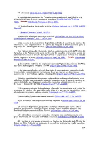 VI - atividades: (Redação dada pela Lei nº 9.849, de 1999).

    a) especiais nas organizações das Forças Armadas para atender à área industrial ou a
encargos temporários de obras e serviços de engenharia; (Incluído pela Lei nº 9.849, de
1999).            (Vide Medida Provisória nº 341, de 2006).

     b) de identificação e demarcação territorial; (Redação dada pela Lei nº 11.784, de 2008
Vigência)

     c) (Revogada pela Lei nº 10.667, de 2003)

     d) finalísticas do Hospital das Forças Armadas; (Incluído pela Lei nº 9.849, de 1999).
(Prorrogação de prazo pela Lei nº 11.784, de 2008

     e) de pesquisa e desenvolvimento de produtos destinados à segurança de sistemas de
informações, sob responsabilidade do Centro de Pesquisa e Desenvolvimento para a
Segurança das Comunicações - CEPESC; (Incluído pela Lei nº 9.849, de 1999).

     f) de vigilância e inspeção, relacionadas à defesa agropecuária, no âmbito do Ministério da
Agricultura e do Abastecimento, para atendimento de situações emergenciais ligadas ao
comércio internacional de produtos de origem animal ou vegetal ou de iminente risco à saúde
animal, vegetal ou humana; (Incluído pela Lei nº 9.849, de 1999).                  (Vide Medida
Provisória nº 341, de 2006).

     g) desenvolvidas no âmbito dos projetos do Sistema de Vigilância da Amazônia - SIVAM e
do Sistema de Proteção da Amazônia - SIPAM. (Incluído pela Lei nº 9.849, de 1999).

     h) técnicas especializadas, no âmbito de projetos de cooperação com prazo determinado,
implementados mediante acordos internacionais, desde que haja, em seu desempenho,
subordinação do contratado ao órgão ou entidade pública.(Incluído pela Lei nº 10.667, de 2003)

      i) técnicas especializadas necessárias à implantação de órgãos ou entidades ou de novas
atribuições definidas para organizações existentes ou as decorrentes de aumento transitório no
                                                                                          o
volume de trabalho que não possam ser atendidas mediante a aplicação do art. 74 da Lei n
8.112, de 11 de dezembro de 1990; (Incluído pela Lei nº 11.784, de 2008)

      j) técnicas especializadas de tecnologia da informação, de comunicação e de revisão de
processos de trabalho, não alcançadas pela alínea i e que não se caracterizem como
atividades permanentes do órgão ou entidade; (Incluído pela Lei nº 11.784, de 2008)

     l) didático-pedagógicas em escolas de governo; e (Incluído pela Lei nº 11.784, de 2008)

    m) de assistência à saúde para comunidades indígenas; e (Incluído pela Lei nº 11.784, de
2008)

     VII - admissão de professor, pesquisador e tecnólogo substitutos para suprir a falta de
professor, pesquisador ou tecnólogo ocupante de cargo efetivo, decorrente de licença para
exercer atividade empresarial relativa à inovação. (Incluído pela Lei nº 10.973, de 2004)

     VIII - admissão de pesquisador, nacional ou estrangeiro, para projeto de pesquisa com
prazo determinado, em instituição destinada à pesquisa; e (Incluído pela Lei nº 11.784, de 2008)

      IX - combate a emergências ambientais, na hipótese de declaração, pelo Ministro de
Estado do Meio Ambiente, da existência de emergência ambiental na região específica.
(Incluído pela Lei nº 11.784, de 2008)
                                                                                               374
 