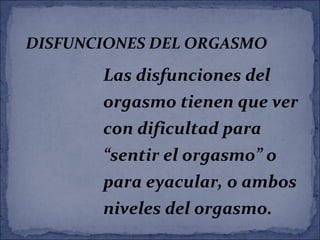 DISFUNCIONES DEL ORGASMO
Las disfunciones del
orgasmo tienen que ver
con dificultad para
“sentir el orgasmo” o
para eyacular, o ambos
niveles del orgasmo.
 