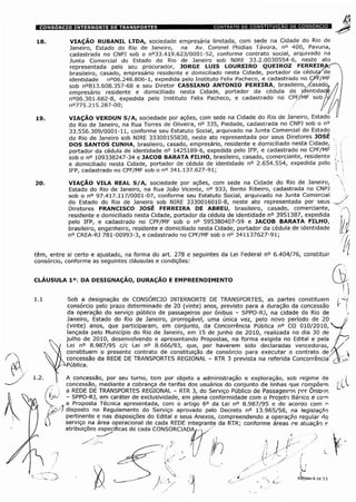 VIAÇÃO RUBANIL LTDA, sociedade empresária limitada, com sede na Cidade do Rio de
Janeiro, Estado do Rio de Janeiro, na Av. Coronel Phidias Távora, n° 400, Pavuna,
cadastrada no CNPJ sob o n°33.419.623/0001-52, conforme contrato social, arquivado na
Junta Comercial do Estado do Rio de Janeiro sob NIRE 33.2.0030554-6, neste ato
representada pelo seu procurador, JORGE LUIS LOUREIRO QUEIROZ FERREIRÿf
brasileiro, casado, empresário residente e domiciliado nesta Cidade, portador da cédulÿae
identidade n°06.246.806-1, expedida pelo Instituto Felix Pacheco, e cadastrado no ÇPF/MF
sob n°813.608.357-68 e seu Diretor CASSIANO ANTONIO PEREIRA, brasileiro,/Casado.
empresário residente e domiciliado nesta Cidade, portador da cédula de identidade
n°06.301.682-8, expedida pelo Instituto Felix Pacheco, e cadastrado no CPF/MF sob o
n°775.215.287-00; / / /
VIAÇÃO VERDUN S/A, sociedade por ações, com sede na Cidade do Rio de Janeiro, Estado
do Rio de Janeiro, na Rua Torres de Oliveira, n° 335, Piedade, cadastrada no CNPJ sob o n°
33.556.309/0001-11, conforme seu Estatuto Social, arquivado na Junta Comercial do Estadç
do Rio de Janeiro sob NIRE 33300155830, neste ato representada por seus Diretores JOSÉ
DOS SANTOS CUNHA, brasileiro, casado, empresário, residente e domiciliado nesta Cidade,
portador da cédula de identidade n° 1425189-6, expedida pelo IFP, e cadastrado no CPF/MF
sob o n° 109338247-34 e JACOB BARATA FILHO, brasileiro, casado, comerciante, residente
e domiciliado nesta Cidade, portador de cédula de identidade n° 2.654.554, expedida pelo
IFP, cadastrado no CPF/MF sob o n° 341.137.627-91;
VIAÇÃO VILA REAL S/A, sociedade por ações, com sede na Cidade do Rio de Janeiro,
Estado do Rio de Janeiro, na Rua João Vicente, n° 933, Bento Ribeiro, cadastrada no CNPJ
sob o n° 97.417.117/0001-07, conforme seu Estatuto Social, arquivado na Junta Comercial
do Estado do Rio de Janeiro sob NIRE 3330016010-8, neste ato representada por seus
Diretores FRANCISCO JOSÉ FERREIRA DE ABREU, brasileiro, casado, comerciante,
residente e domiciliado nesta Cidade, portador da cédula de identidade n° 3951387, expedida
pelo IFP, e cadastrado no CPF/MF sob o n° 595380407-59 e JACOB BARATA FILHO,
brasileiro, engenheiro, residente e domiciliado nesta Cidade, portador da cédula de identidade
n° CREA-RJ 781-00993-3, e cadastrado no CPF/MF sob o n° 341137627-91;
têm, entre si certo e ajustado, na forma do art. 278 e seguintes da Lei Federal n° 6.404/76, constituir
consórcio, conforme as seguintes cláusulas e condições:
CLAUSULA Ia: DA DESIGNAÇAO, DURAÇAO E EMPREENDIMENTO
Sob a designação de CONSÓRCIO INTERNORTE DE TRANSPORTES, as partes constituem
consórcio pelo prazo determinado de 20 (vinte) anos, previsto para a duração da concessão
da operação do serviço público de passageiros por ônibus - SPPO-RJ, na cidade do Rio de
Janeiro, Estado do Rio de Janeiro, prorrogável, uma única vez, pelo novo período de 20
(vinte) anos, que participaram, em conjunto, da Concorrência Pública n° CO 010/2010,
lançada pelo Município do Rio de Janeiro, em 15 de junho de 2010, realizada no dia 30 de
julho de 2010, desenvolvendo e apresentando Propostas, na forma exigida no Edital e pela
Lei n° 8.987/95 c/c Lei n° 8.666/93, que, por haverem sido declaradas vencedoras,
constituem o presente contrato de constituição de consórcio para executar o contrato de
concessão da REDE DE TRANSPORTES REGIONAL - RTR 3 prevista na referida Concorrência'
ÿPública.
j A concessão, por seu turno, tem por objeto a administração e exploração, sob regime de
concessão, mediante a cobrança de tarifas dos usuários do conjunto de linhas que compõem
a REDE DE TRANSPORTES REGIONAL - RTR 3, do Serviço Público de Passageiros por OniD'is
- - SPPO-RJ, em caráter de exclusividade, em plena conformidade com o Projeto Bá?ico e com
a Proposta Técnica apresentada, com o artigo 6o da Lei n° 8.987/95 e de acorao com r.
'j/f disposto no Regulamento do Serviço aprovado pelo Decreto n° 13.965/58, na legislação
pertinente e nas disposições do Edital e seus Anexos, compreendendo a operação regular do
serviço na área operacional de cada REDE integrante da RTR; conforme áreas oe atuação r
atribuições especificas de cada CONSORCIADA/ÿ ,
 