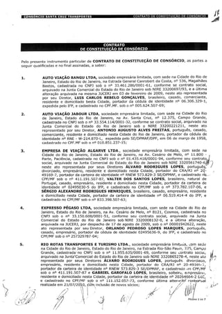Pelo presente instrumento particular de CONTRATO DE CONSTITUIÇÃO DE CONSÓRCIO, as partes a
seguir qualificadas e no final assinadas, a saber:
AUTO VIAÇÃO BANGU LTDA, sociedade empresária limitada, com sede na Cidade do Rio de
Janeiro, Estado do Rio de Janeiro, na Estrada General Canrobert da Costa, n° 536, Magalhães
Bastos, cadastrada no CNPJ sob o n° 33.461.286/0001-61, conforme se contrato social,
arquivado na Junta Comercial do Estado do Rio de Janeiro sob NIRE 33200697/93, e a última
alteração arquivada na mesma JUCERJ em 03 de fevereiro de 2009, neste ato representada
por seu Diretor, LUIS CARLOS REBELO GONÇALVES, brasileiro, casado, comerciante,
residente e domiciliado besta Cidade, portador da cédula de identidade n° 06.306.329-1,
expedida pelo IFP, e cadastrado no CPF.MF. sob o n° 005.624.507-69;
AUTO VIAÇÃO JABOUR LTDA, sociedade empresária limitada, com sede na Cidade do Rio
de Janeiro, Estado do Rio de Janeiro, na Av. Santa Cruz, n° 12.375, Campo Grande,
cadastrada no CNPJ sob o n° 33.554.114/0001-32, conforme se contrato social, arquivado na
Junta Comercial do Estado do Rio de Janeiro sob o NIRE 33200221211, neste ato
representado por seu Diretor, ANTONIO AUGUSTO ALVES FREITAS, português, casado,
comerciante, residente e domiciliado nesta Cidade do Rio de Janeiro, portador da cédula de
identidade n° RNE - W-214.870-L, expedida pelo SE/DPMAF/DPF, em 06 de março de 1958,
cadastrado no CPF.MF sob o n° 010.851.237-15;
EMPRESA DE VIAÇÃO ALGARVE LTDA., sociedade empresária limitada, com sede na
Cidade do Rio de Janeiro, Estado do Rio de Janeiro, na Av. Cesário de Melo, n° 11.800 - >
Parte, Paciência, cadastrada no CNPJ sob o n° 01.435.418/0001-94, conforme seu contrato, l
social, arquivado na Junta Comercial do Estado do Rio de Janeiro sob NIRE 3320561740-6/$•
neste ato representada por seus Diretores ÁLVARO RODRIGUES LOPES, português,'
divorciado, empresário, residente e domiciliado nesta Cidade, portador do CRA/RJ n° 20-
49169-7, portador da carteira de identidade n° RNEW 573.829-3 SE/DPMAF, e cadastrado ncL.
CPF/MF sob o n° 411.191.507-87, VALTER DOS SANTOS LOPES, brasileiro, natural de
Portugal, casado, empresário, residente e domiciliado nesta Cidade, portador da carteira de
identidade n° 02495030-5 do IFP, e cadastrado no CPF/MF sob o n° 373.782.107-06, e
SÉRGIO ALEXANDRE RODRIGUES HENRIQUES, brasileiro, casado, empresário, residente
e domiciliado nesta Cidade, portador da carteira de identidade n° 06.519.414-4 do IFP, e
cadastrado no CPF/MF sob o n° 833.398.507-63;
EXPRESSO PÉGASO LTDA, sociedade empresária limitada, com sede na Cidade do Rio de
Janeiro, Estado do Rio de Janeiro, na Av. Cesário de Melo, n° 8121, Cosmos, cadastrada no
CNPJ sob o n° 33.150.608/0001-51, conforme seu contrato social, arquivado na Junta
Comercial do Estado do Rio de Janeiro sob NIRE 3320008132-0, e a última alteração,
arquivada na JUCERJ, por despacho de 17 de agosto de 2009, sob o n° 00001942622, neste
ato representada por seu Diretor, ORLANDO PEDROSO LOPES MARQUES, português,
casado, empresário, portador da cédula de identidade 02495636-9, do IFP, e cadastrado no
CPF/MF sob o n° 257329787-04;
RIO ROTAS TRANSPORTES E TURISMO LTDA., sociedade empresária limitáua, com sede
na Cidade do Rio de Janeiro, Estado do Rio de Janeiro, na Estrada Rio-São Pauio, 225, Campo
Grande, cadastrada -no CNPJ sob o n° 11.955.635/0001-69, conforme seu contrato sócia.,
arquivado na Junta'Comercial do Estado do Rio de Janeiro sob NIRE 3320865278-4, neste ato
representada por seus Diretores ÁLVARO RODRIGUES LOPES, português divorciaoo, I
empresário, residente e domiciliado nesta Cidade, portador do CRA/RJ n° 20-49169-7,
portador da carteira de identidade n° RNEW 573.829-3 SE/DPMAF, e cadastrado no CPF/MF !-
sob o n° 411.191.507-87 e GABRIEL GAROFALO LOPES, brasileiro, solteiro, empresário,
residente e domiciliado nesta Cidade, portador da carteira de identidade n° 20264664-2 DIC,
e cadastrado no CPF/MF sob o n° 111.152.057-73, conforme última alterrirãjí rontpaÿual
realizada em 21/07/203ÿ0, còfn inclusão de novos sócios; _ // ÿ / y ;//
PÁGINA 1DE 7
 