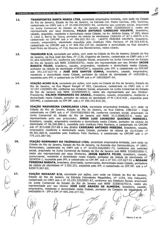IV L 15.
TRANSPORTES SANTA MARIA LTDA, sociedade empresária limitada, com sede na Cidade
do Rio de Janeiro, Estado do Rio de Janeiro, na Estrada Cel. Pedro Correia, 140, Curicica,
cadastrada no CNPJ sob o n° 33.408.055/0001-94, conforme seu contrato social, arquivado
na Junta Comercial do Estado do Rio de Janeiro sob NIRE 3320020416-2, neste ato
representada por seus Diretores, PAULO ANTONIO CARRILHO VALENTE, brasileiro,
casado, arquiteto, residente e domiciliado nesta Cidade, na Av. Afrânio Costa, n° 395, bloco
3, casa 2, Barra da Tijuca, portador da cédula de identidade CREA/RJ n° 87-1-00074-2-D,
cadastrado no CPF/MF sob o n° 799.202.767-15; LAERTE PEREIRA VALENTE, brasileiro,
casado, empresário, identidade expedida pelo Instituto Félix Pacheco n° 04.315.630-6,
cadastrado no CPF/MF sob o n° 494.702.137-34, residente e domiciliado na Rua Januário
José Pinto de Oliveira, n° 710, Recreio dos Bandeirantes, nesta cidade;
TRANSURB S/A, sociedade por ações, com sede na Cidade do Rio de Janeiro, Estado do Rio
de Janeiro, na Rua José dos Reis, n° 1136, Engenho de Dentro, cadastrada no CNPJ sob o n°
01.464.420/0001-91, conforme seu Estatuto Social, arquivado na Junta Comercial do Estado
do Rio de Janeiro sob NIRE 33300163751, neste ato representada por seu Diretor JACOB
BARATA FILHO, brasileiro, casado, empresário, residente e domiciliado nesta Cidade,
portador da cédula de identidade n°2654554-l, expedida pelo IFP, e cadastrado no CPF/MF
sob 341.137.627-91 e JOSÉ DOS SANTOS CUNHA, brasileiro, casado, empresário,
residente e domiciliado nesta Cidade, portador da cédula de identidade n° 1425189-6,
expedida pelo IFP, e cadastrado no CPF/MF sob o n° 109338247-34;
VIAÇÃO ACARI S/A, sociedade por ações, com sede na Cidade do Rio de Janeiro, Estado do
Rio de Janeiro, na Rua Miguel Rangel n° 493, Cascadura, cadastrada no CNPJ sob o n°
33.197.120/0001-80, conforme seu Estatuto Social, arquivado na Junta Comercial do Estado
do Rio de Janeiro sob NIRE 3330000545-5, neste ato representada por seu Diretor-
Presidente, VALMIR FERNANDES DO AMARAL, brasileiro, casado, empresário, residente e
domiciliado nesta Cidade, portador da cédula de identidade n° M-l.813.418 , expedida pela
SSP/MG, e cadastrado no CPF.MF. sob o n° 350.153.816-20;
VIAÇÃO MADUREIRA CANDELARIA LTDA, sociedade empresária limitada, ccm sede na
Cidade do Rio de Janeiro, Estado do Rio de Janeiro, na Rua Citéria, 198/210 - Irajá
cadastrada no CNPJ sob o n° 33419383/0001-96, conforme contrato social, arquivado na
Junta Comercial do Estado do Rio de Janeiro sob NIRE 33.2.0008233-4, neste ato
representada pelo seu procurador, JORGE LUIS LOUREIRO QUEIROZ FERREIRA,
brasileiro, casado, empresário residente e domiciliado nesta Cidade, portador da cédula de
identidade n° 06.246.806-1, expedida pelo Instituto Felix Pacheco, e cadastrado no CPF/MF
sob n° 813.608.357-68 e seu diretor CASSIANO ANTONIO PEREIRA, brasileiro, casado,
empresário residente e domiciliado nesta Cidade, portador da cédula de ;der.t:dade n°
06.301.682-8, expedida pelo Instituto Felix Pacheco, e cadastrado no CPF/MF sob o n°
775.215.287-00;
VIAÇÃO NORMANDY DO TRIÂNGULO LTDA, sociedade empresária limitada, com sede na
Cidade do Rio de Janeiro, Estado do Rio de Janeiro, na Avenida dos Democráticos, n° 1897,
Bonsucesso, cadastrada no CNPJ sob o n° 33.633.926/0001-73, conforme seu contrato
social, arquivado na Junta Comercial do Estado do Rio de Janeiro sob NIRE 3320031856-7,
neste ato representada por seus Diretores, JACOB BARATA FILHO, brasileiro, casado,'
comerciante, residente e domiciliado nesta Cidade, portador da cédula de identidade n°
2654554-1, expedida pelo IFP, e cadastrado no CPF.MF. sob o n° 341.137.627-91 e ROSANE
FERREIRA BARATA, brasileira, divorciada, comerciante, domiciliada nesta Cidade, portadora
da cédula de identidade n° 3.503.331, expedida pelo IFP, e cadastrado no CPF.MF. sob o n°
629075.907.82;
VIAÇÃO NOVACAP S/A, sociedade por ações, com sede na Cidade do Rio de Janeiro,
Estado do Rio de Janeiro, na Estrada Intendente Magalhães, n° 1154, Vila Valqueire
cadastrada no CNPJ sob o n° 33.225.335/0001-67, conforme seu Estatuto Social, arquivado
na Junta Comercial do Estado do Rio de Janeiro sob NIRE 3330016753-6, neste ato
representada por seu Diretor JOSÉ LUIZ ARAÚJO DE ALMEIDA, brasileiro, casado,
empresário, residente e domiciliado nesta Cidade, portador da Carteira de Identidade n°
04056890-9 - IFP e CPF n° 495.244.377-91; / /
líúit:
Páqina 3 de 10
 