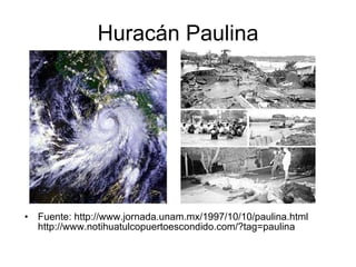 Huracán Paulina Fuente: http://www.jornada.unam.mx/1997/10/10/paulina.html http://www.notihuatulcopuertoescondido.com/?tag=paulina 
