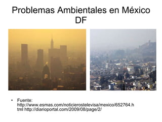 Problemas Ambientales en México DF Fuente: http://www.esmas.com/noticierostelevisa/mexico/652764.html http://diarioportal.com/2009/08/page/2/ 