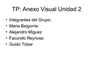 TP: Anexo Visual Unidad 2
• Integrantes del Grupo:
• Maria Baigorria
• Alejandro Miguez
• Facundo Reynoso
• Guido Tobar
 