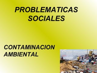 PROBLEMATICAS
SOCIALES
CONTAMINACION
AMBIENTAL
 