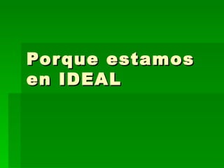 Por que estamos
en IDEAL
 