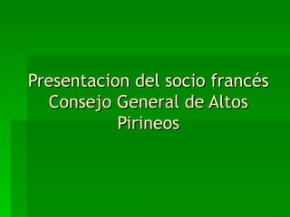 Presentacion del socio francés
  Consejo General de Altos
           Pirineos
 