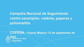 Campaña Nacional de Seguimiento
contra sarampión, rubéola, paperas y
poliomielitis
COFESA - Puerto Madryn 12 de septiembre de
2022
 