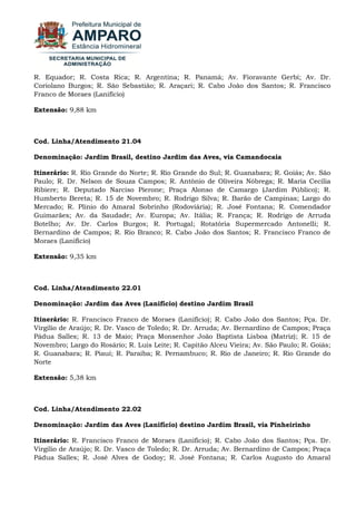 R. Equador; R. Costa Rica; R. Argentina; R. Panamá; Av. Fioravante Gerbi; Av. Dr. Coriolano Burgos; R. São Sebastião; R. Araçari; R. Cabo João dos Santos; R. Francisco Franco de Moraes (Lanifício) Extensão: 9,88 km Cod. Linha/Atendimento 21.04 Denominação: Jardim Brasil, destino Jardim das Aves, via Camandocaia Itinerário: R. Rio Grande do Norte; R. Rio Grande do Sul; R. Guanabara; R. Goiás; Av. São Paulo; R. Dr. Nelson de Souza Campos; R. Antônio de Oliveira Nóbrega; R. Maria Cecília Ribiere; R. Deputado Narciso Pierone; Praça Alonso de Camargo (Jardim Público); R. Humberto Bereta; R. 15 de Novembro; R. Rodrigo Silva; R. Barão de Campinas; Largo do Mercado; R. Plínio do Amaral Sobrinho (Rodoviária); R. José Fontana; R. Comendador Guimarães; Av. da Saudade; Av. Europa; Av. Itália; R. França; R. Rodrigo de Arruda Botelho; Av. Dr. Carlos Burgos; R. Portugal; Rotatória Supermercado Antonelli; R. Bernardino de Campos; R. Rio Branco; R. Cabo João dos Santos; R. Francisco Franco de Moraes (Lanifício) Extensão: 9,35 km Cod. Linha/Atendimento 22.01 Denominação: Jardim das Aves (Lanifício) destino Jardim Brasil Itinerário: R. Francisco Franco de Moraes (Lanifício); R. Cabo João dos Santos; Pça. Dr. Virgílio de Araújo; R. Dr. Vasco de Toledo; R. Dr. Arruda; Av. Bernardino de Campos; Praça Pádua Salles; R. 13 de Maio; Praça Monsenhor João Baptista Lisboa (Matriz); R. 15 de Novembro; Largo do Rosário; R. Luis Leite; R. Capitão Alceu Vieira; Av. São Paulo; R. Goiás; R. Guanabara; R. Piauí; R. Paraíba; R. Pernambuco; R. Rio de Janeiro; R. Rio Grande do Norte Extensão: 5,38 km Cod. Linha/Atendimento 22.02 Denominação: Jardim das Aves (Lanifício) destino Jardim Brasil, via Pinheirinho 
Itinerário: R. Francisco Franco de Moraes (Lanifício); R. Cabo João dos Santos; Pça. Dr. Virgílio de Araújo; R. Dr. Vasco de Toledo; R. Dr. Arruda; Av. Bernardino de Campos; Praça Pádua Salles; R. José Alves de Godoy; R. José Fontana; R. Carlos Augusto do Amaral  