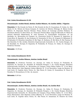 Cod. Linha/Atendimento 01.04 Denominação: Jardim Brasil, destino Jardim Silmara, via Jardim Adélia / Figueira Itinerário: R. Rio Grande do Norte; R. Rio Grande do Sul; R. Guanabara; R. Goiás; Av. São Paulo; R. Dr. Nelson de Souza Campos; R. Antônio de Oliveira Nóbrega; R. Maria Cecília Ribiere; R. Deputado Narciso Pierone; Praça Alonso de Camargo (Jardim Público); R. Humberto Bereta; R. Silva Pinto; Av. Francisco Prestes Maia; Largo do Mercado; R. Plínio do Amaral Sobrinho (Rodoviária); R. José Fontana; R. Comendador Guimarães; Av. da Saudade; Av. Bernardino de Campos; Av. Fioravante Gerbi; R. Panamá; R. Argentina; R. Costa Rica; R. Equador; R. das Guianas; R. Venezuela; R. Peru; R. Uruguai; R. Bahamas; R. El Salvador; R. Ermelino Armellini; R. Rio Tigre; R. Eufrates; R. Rio Reno; R. Rio Tamisa; R. Rio Danúbio; R. Rio Jordão; Rotatória Supermercado Antonelli; Av. Dr. Carlos Burgos; Av. da Saudade; Av. Europa; R. Espanha; R. Finlândia; R. França; Av. Itália; Av. Europa; R. Frederico Trentine Extensão: 15,76 km Cod. Linha/Atendimento 02.01 Denominação: Jardim Silmara, destino Jardim Brasil Itinerário: R. Frederico Trentine; Av. Europa; Av. Itália; R. França; R. Finlândia; R. Espanha; Av. Europa; Av. Saudade; R: Felizardo Pompeu; v. Dr. Carlos Burgos; Rotatória Supermercado Antonelli; Av. Bernardino de Campos; Praça Pádua Salles; R. 13 de Maio; Praça Monsenhor João Baptista Lisboa (Matriz); R. 15 de Novembro; Largo do Rosário; R. Luis Leite; R. Capitão Alceu Vieira; Av. São Paulo; R. Goiás; R. Guanabara; R. Piauí; R. Paraíba; R. Pernambuco; R. Rio de Janeiro Extensão: 8,48 km Cod. Linha/Atendimento 02.02 Denominação: Jardim Silmara, destino Jardim Brasil, via Jardim Real 
Itinerário: R. Frederico Trentine; Av. Europa; Av. Itália; R. França; R. Finlândia; R. Espanha; Av. Europa; Av. Saudade; R: Felizardo Pompeu; v. Dr. Carlos Burgos; Rotatória Supermercado Antonelli; Av. Bernardino de Campos; Praça Pádua Salles; R. 13 de Maio; Praça Monsenhor João Baptista Lisboa (Matriz); R. 15 de Novembro; Largo do Rosário; R. Luis Leite; R. Capitão Alceu Vieira; Av. São Paulo; R. Amazonas; R. Homero da Costa  