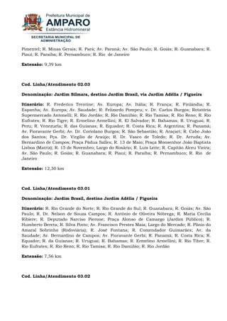 Pimentel; R. Minas Gerais; R. Pará; Av. Paraná; Av. São Paulo; R. Goiás; R. Guanabara; R. Piauí; R. Paraíba; R. Pernambuco; R. Rio de Janeiro Extensão: 9,39 km Cod. Linha/Atendimento 02.03 Denominação: Jardim Silmara, destino Jardim Brasil, via Jardim Adélia / Figueira Itinerário: R. Frederico Trentine; Av. Europa; Av. Itália; R. França; R. Finlândia; R. Espanha; Av. Europa; Av. Saudade; R: Felizardo Pompeu; v. Dr. Carlos Burgos; Rotatória Supermercado Antonelli; R. Rio Jordão; R. Rio Danúbio; R. Rio Tamisa; R. Rio Reno; R. Rio Eufrates; R. Rio Tigre; R. Ermelino Armellini; R. El Salvador; R. Bahamas; R. Uruguai; R. Peru; R. Venezuela; R. das Guianas; R. Equador; R. Costa Rica; R. Argentina; R. Panamá; Av. Fioravante Gerbi; Av. Dr. Coriolano Burgos; R. São Sebastião; R. Araçari; R. Cabo João dos Santos; Pça. Dr. Virgílio de Araújo; R. Dr. Vasco de Toledo; R. Dr. Arruda; Av. Bernardino de Campos; Praça Pádua Salles; R. 13 de Maio; Praça Monsenhor João Baptista Lisboa (Matriz); R. 15 de Novembro; Largo do Rosário; R. Luis Leite; R. Capitão Alceu Vieira; Av. São Paulo; R. Goiás; R. Guanabara; R. Piauí; R. Paraíba; R. Pernambuco; R. Rio de Janeiro Extensão: 12,30 km Cod. Linha/Atendimento 03.01 Denominação: Jardim Brasil, destino Jardim Adélia / Figueira Itinerário: R. Rio Grande do Norte; R. Rio Grande do Sul; R. Guanabara; R. Goiás; Av. São Paulo; R. Dr. Nelson de Souza Campos; R. Antônio de Oliveira Nóbrega; R. Maria Cecília Ribiere; R. Deputado Narciso Pierone; Praça Alonso de Camargo (Jardim Público); R. Humberto Bereta; R. Silva Pinto; Av. Francisco Prestes Maia; Largo do Mercado; R. Plínio do Amaral Sobrinho (Rodoviária); R. José Fontana; R. Comendador Guimarães; Av. da Saudade; Av. Bernardino de Campos; Av. Fioravante Gerbi; R. Panamá; R. Costa Rica; R. Equador; R. da Guianas; R. Uruguai; R. Bahamas; R. Ermelino Armellini; R. Rio Tibre; R. Rio Eufrates; R. Rio Reno; R. Rio Tamisa; R. Rio Danúbio; R. Rio Jordão Extensão: 7,56 km Cod. Linha/Atendimento 03.02  