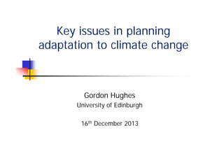 Key issues in planning
adaptation to climate change

Gordon Hughes
University of Edinburgh
16th December 2013

 