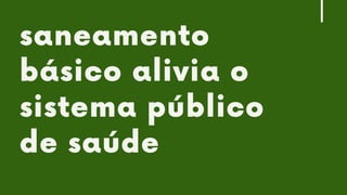 CONTROLE
X
MITIGAÇÃO
X
COMPENSAÇÃO
saneamento
básico alivia o
sistema público
de saúde
 