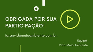 Equipe
Vida Meio Ambiente
OBRIGADA POR SUA
PARTICIPAÇÃO!
iara@vidameioambiente.com.br
 