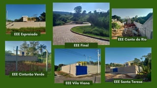 EEE Espraiado
EEE Final
EEE Vila Viana
EEE Canto do Rio
EEE Cinturão Verde
EEE Santa Teresa
 