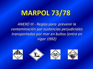 MARPOL 73/78
ANEXO III - Reglas para prevenir la
contaminación por sustancias perjudiciales
transportadas por mar en bultos (entra en
vigor 1992)
 