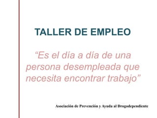 TALLER DE EMPLEO
“Es el día a día de una
persona desempleada que
necesita encontrar trabajo”
Asociación de Prevención y Ayuda al Drogodependiente
 