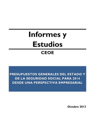 Informes y
Estudios
CEOE

PRESUPUESTOS GENERALES DEL ESTADO Y
DE LA SEGURIDAD SOCIAL PARA 2014
DESDE UNA PERSPECTIVA EMPRESARIAL

Octubre 2013

1

 