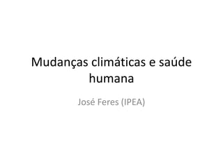 Mudanças climáticas e saúde
humana
José Feres (IPEA)

 