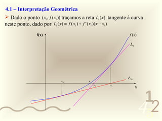 4.1 – Interpretação Geométrica
  Dado o ponto ( xi , f ( xi )) traçamos a reta Li (x) tangente à curva
 neste ponto, dado por Li ( x) = f ( xi ) + f ' ( xi )( x − xi )
                 f(x)                                            f (x)

                                                                 L1




                                                                L0
                             x0             r
                                                x2     x1
                                                                      x


                                                                           1
0011 0010
                                                                          452
 