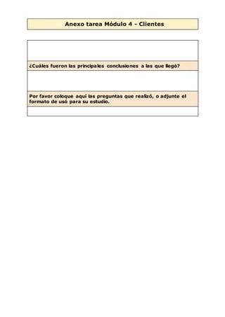 Anexo tarea Módulo 4 - Clientes
¿Cuáles fueron las principales conclusiones a las que llegó?
Por favor coloque aquí las preguntas que realizó, o adjunte el
formato de usó para su estudio.
 