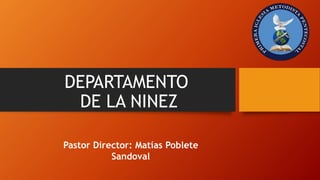 DEPARTAMENTO
DE LA NINEZ
Pastor Director: Matías Poblete
Sandoval
 