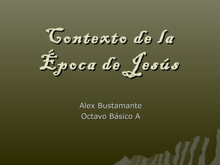 Contexto de laContexto de la
Época de JesúsÉpoca de Jesús
Alex BustamanteAlex Bustamante
Octavo Básico AOctavo Básico A
 
