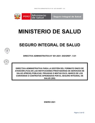 DIRECTIVA ADMINISTRATIVA N° 001 -2021-SIS/GREP - V.01
Página 1 de 42
MINISTERIO DE SALUD
SEGURO INTEGRAL DE SALUD
DIRECTIV...