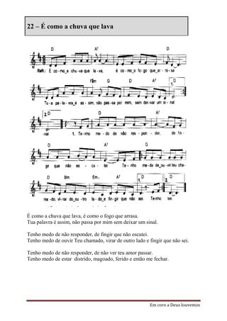 22 – É como a chuva que lava




É como a chuva que lava, é como o fogo que arrasa.
Tua palavra é assim, não passa por mim sem deixar um sinal.

Tenho medo de não responder, de fingir que não escutei.
Tenho medo de ouvir Teu chamado, virar de outro lado e fingir que não sei.

Tenho medo de não responder, de não ver teu amor passar.
Tenho medo de estar distrído, magoado, ferido e então me fechar.




                                                        Em coro a Deus louvemos
 