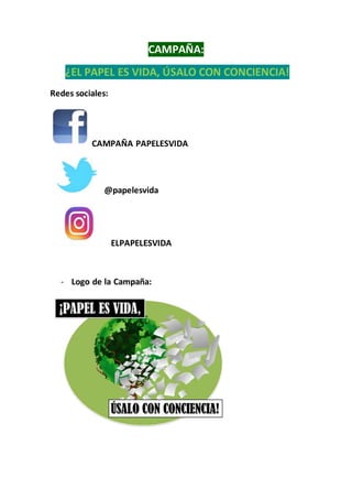 CAMPAÑA:
¿EL PAPEL ES VIDA, ÚSALO CON CONCIENCIA!
Redes sociales:
CAMPAÑA PAPELESVIDA
@papelesvida
ELPAPELESVIDA
- Logo de la Campaña:
 
