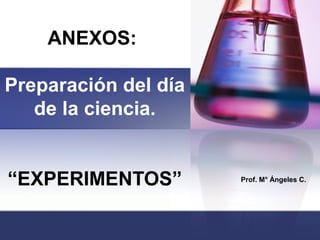 ANEXOS:

Preparación del día
   de la ciencia.


“EXPERIMENTOS”        Prof. M° Ángeles C.
 