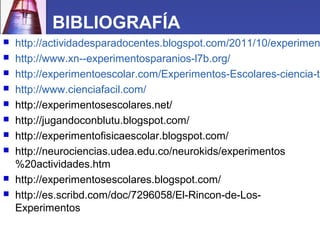 BIBLIOGRAFÍA
   http://actividadesparadocentes.blogspot.com/2011/10/experimen
   http://www.xn--experimentosparanios-l7b...